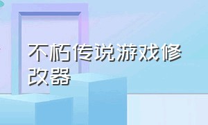 不朽传说游戏修改器（不朽传说游戏修改器安卓版）