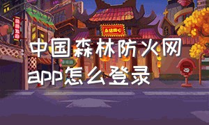 中国森林防火网app怎么登录