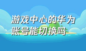 游戏中心的华为账号能切换吗（游戏中心如何切换账号）