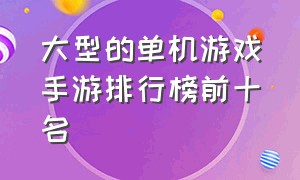 大型的单机游戏手游排行榜前十名