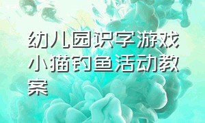 幼儿园识字游戏小猫钓鱼活动教案