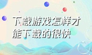 下载游戏怎样才能下载的很快