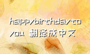 happybirthdaytoyou 翻译成中文（happy birthday to you英语发音）