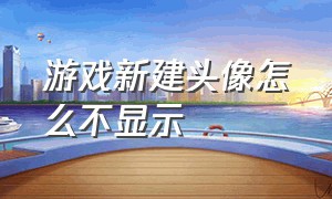 游戏新建头像怎么不显示