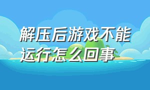 解压后游戏不能运行怎么回事