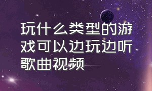 玩什么类型的游戏可以边玩边听歌曲视频