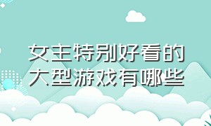 女主特别好看的大型游戏有哪些