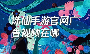 诛仙手游官网广告视频在哪