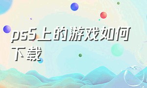 ps5上的游戏如何下载（ps5自带游戏怎么下载）