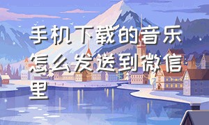 手机下载的音乐怎么发送到微信里