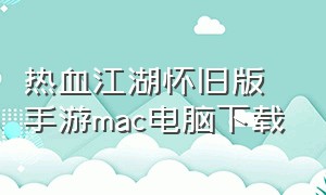 热血江湖怀旧版手游mac电脑下载（热血江湖怀旧版手游在哪正规下载）