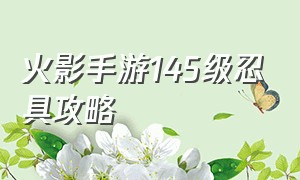 火影手游145级忍具攻略（火影手游150级如何获得90级忍具）