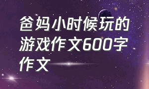 爸妈小时候玩的游戏作文600字作文