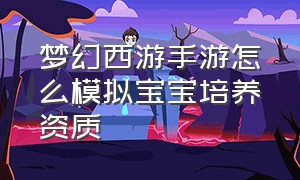 梦幻西游手游怎么模拟宝宝培养资质