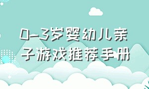 0-3岁婴幼儿亲子游戏推荐手册