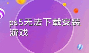 ps5无法下载安装游戏