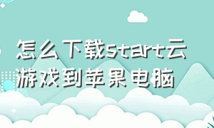 怎么下载start云游戏到苹果电脑