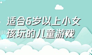 适合6岁以上小女孩玩的儿童游戏