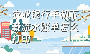 农业银行手机下载流水账单怎么打印（农业银行手机下载流水账单怎么打印不出来）