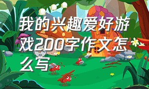 我的兴趣爱好游戏200字作文怎么写