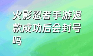 火影忍者手游退款成功后会封号吗