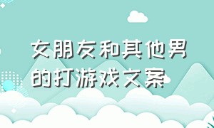 女朋友和其他男的打游戏文案