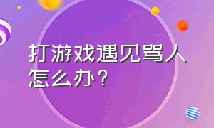 打游戏遇见骂人怎么办?