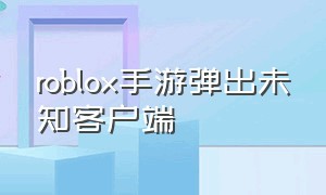 roblox手游弹出未知客户端（roblox由于未知客户端被踢出游戏）