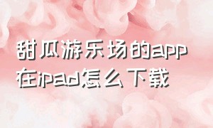 甜瓜游乐场的app在ipad怎么下载