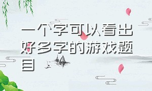 一个字可以看出好多字的游戏题目