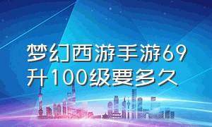 梦幻西游手游69升100级要多久（梦幻西游手游69到100要多少经验）