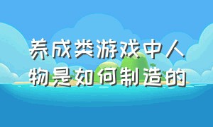 养成类游戏中人物是如何制造的（养成类游戏是不是全部角色要升级）