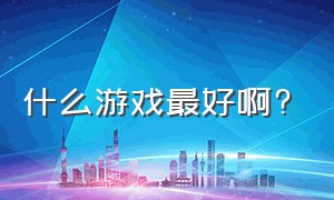 什么游戏最好啊?（哪个游戏特别好）