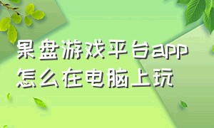 果盘游戏平台app怎么在电脑上玩