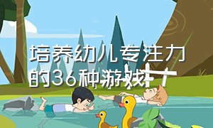 培养幼儿专注力的36种游戏