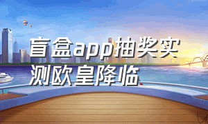 盲盒app抽奖实测欧皇降临（盲盒app抽奖实测抽到后还要不要钱）