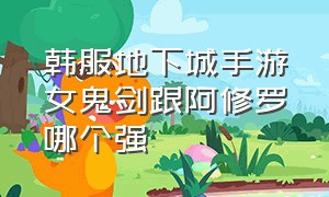 韩服地下城手游女鬼剑跟阿修罗哪个强（地下城韩服手游女鬼剑礼包怎么选）