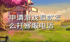 申请游戏退款怎么打客服电话