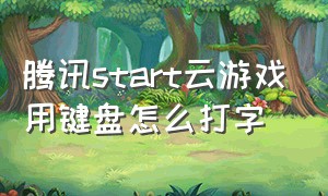 腾讯start云游戏用键盘怎么打字