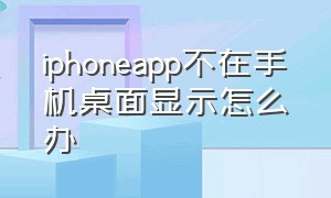 iphoneapp不在手机桌面显示怎么办（苹果手机有app但是桌面不显示）