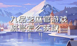 九品芝麻官游戏称号怎么获取