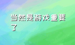 当然是游戏重要了（当然是游戏重要表情包）