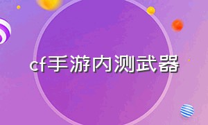 cf手游内测武器（cf手游内测武器有哪些）