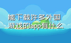 能下载许多外国游戏的app有什么