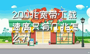 200兆宽带下载速度只有几兆怎么办（200兆宽带下载速度只有几兆怎么办啊）