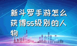 新斗罗手游怎么获得ss级别的人物