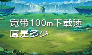 宽带100m下载速度是多少（100兆的宽带下载速度是多少）