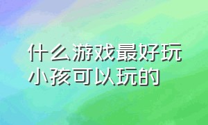 什么游戏最好玩小孩可以玩的