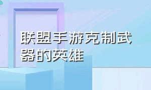 联盟手游克制武器的英雄（英雄联盟手游克制武器的英雄）