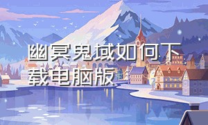 幽冥鬼域如何下载电脑版（幽冥鬼域如何下载电脑版手游）